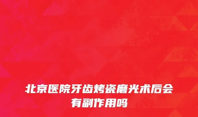 北京医院牙齿烤瓷磨光术后会有副作用吗