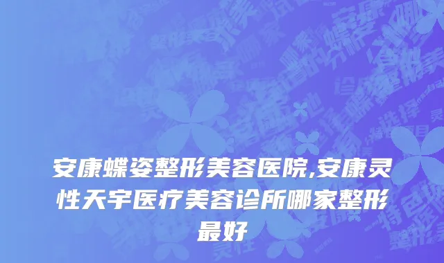 安康蝶姿整形美容医院,安康灵性天宇医疗美容诊所哪家整形最好