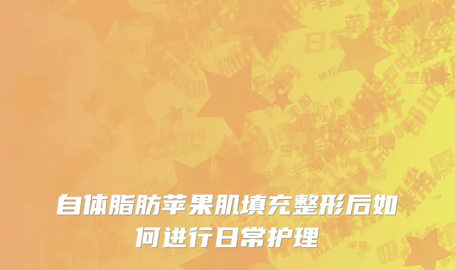 自体脂肪苹果肌填充整形后如何进行日常护理