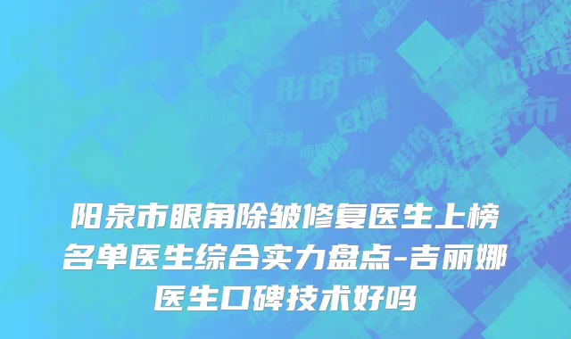 阳泉市眼角除皱修复医生上榜名单医生综合实力盘点-吉丽娜医生口碑技术好吗