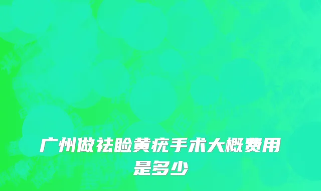 广州做祛睑黄疣手术大概费用是多少