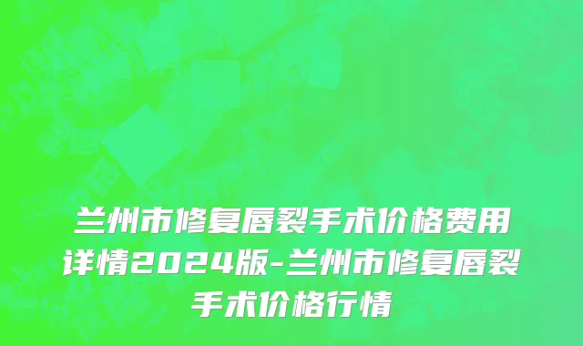 兰州市修复唇裂手术价格费用详情2024版-兰州市修复唇裂手术价格行情