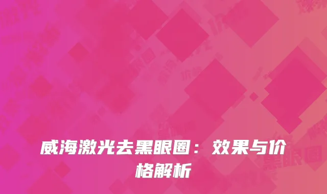 威海激光去黑眼圈：效果与价格解析