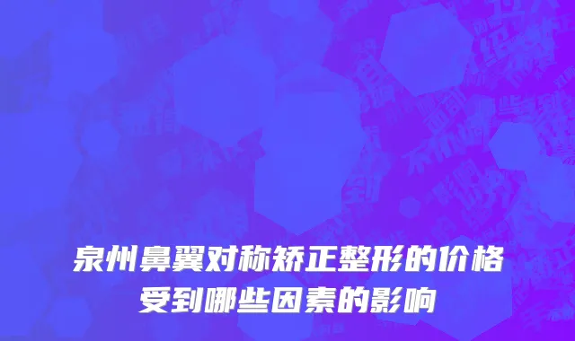 泉州鼻翼对称矫正整形的价格受到哪些因素的影响