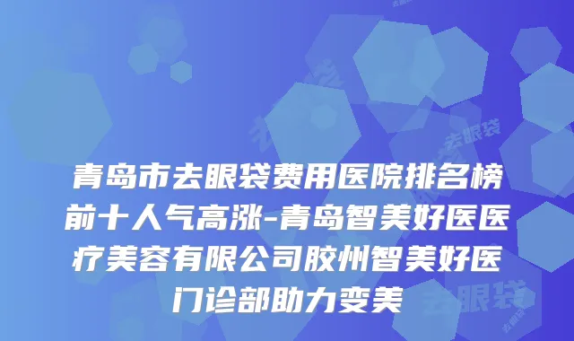 青岛市去眼袋费用医院排名榜前十人气高涨-青岛智美好医医疗美容有限公司胶州智美好医门诊部助力变美