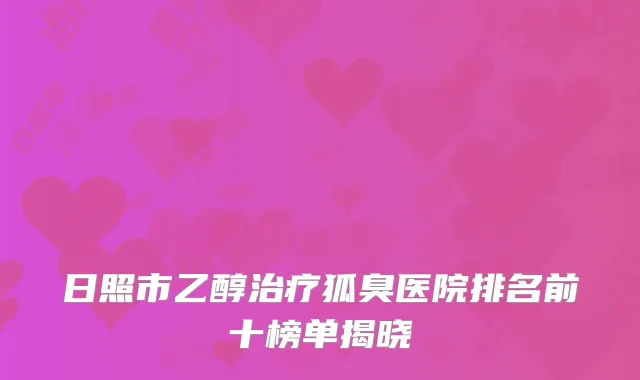 日照市乙醇治疗狐臭医院排名前十榜单揭晓