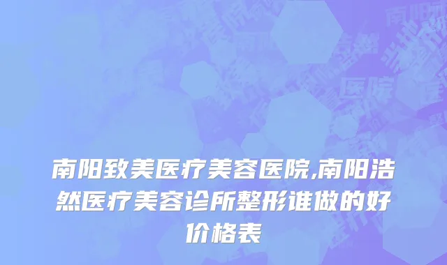南阳致美医疗美容医院,南阳浩然医疗美容诊所整形谁做的好价格表