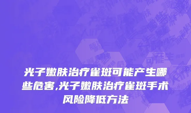 光子嫩肤治疗雀斑可能产生哪些危害,光子嫩肤治疗雀斑手术风险降低方法
