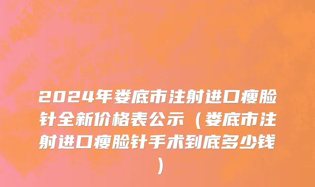 2024年娄底市注射进口瘦脸针全新价格表公示（娄底市注射进口瘦脸针手术到底多少钱）