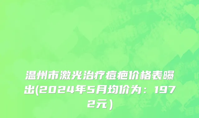 温州市激光治疗痘疤价格表曝出(2024年5月均价为：1972元）