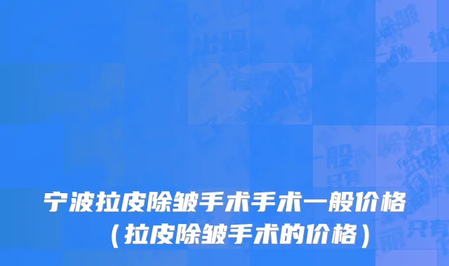 宁波拉皮除皱手术手术一般价格（拉皮除皱手术的价格）