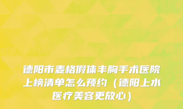 德阳市麦格假体丰胸手术医院上榜清单怎么预约（德阳上水医疗美容更放心）