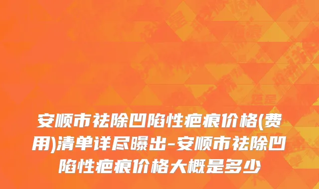 安顺市祛除凹陷性疤痕价格(费用)清单详尽曝出-安顺市祛除凹陷性疤痕价格大概是多少