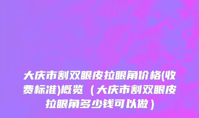 大庆市割双眼皮拉眼角价格(收费标准)概览（大庆市割双眼皮拉眼角多少钱可以做）