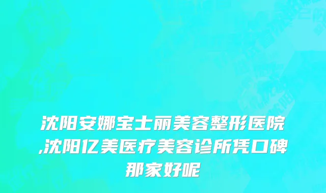 沈阳安娜宝士丽美容整形医院,沈阳亿美医疗美容诊所凭口碑那家好呢