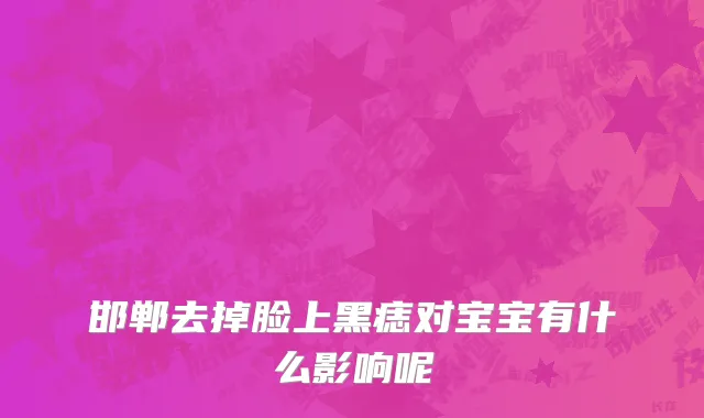 邯郸去掉脸上黑痣对宝宝有什么影响呢