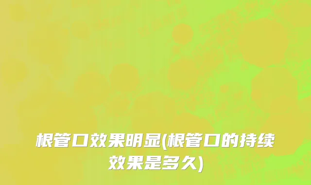 根管口效果明显(根管口的持续效果是多久)