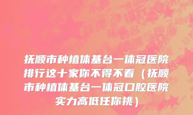 抚顺市种植体基台一体冠医院排行这十家你不得不看（抚顺市种植体基台一体冠口腔医院实力高低任你挑）