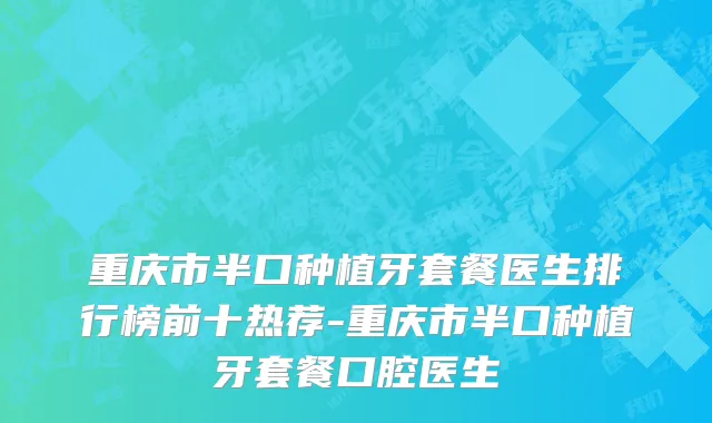 重庆市半口种植牙套餐医生排行榜前十热荐-重庆市半口种植牙套餐口腔医生