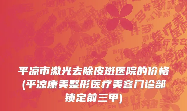 平凉市激光去除皮斑医院的价格(平凉康美整形医疗美容门诊部锁定前三甲)
