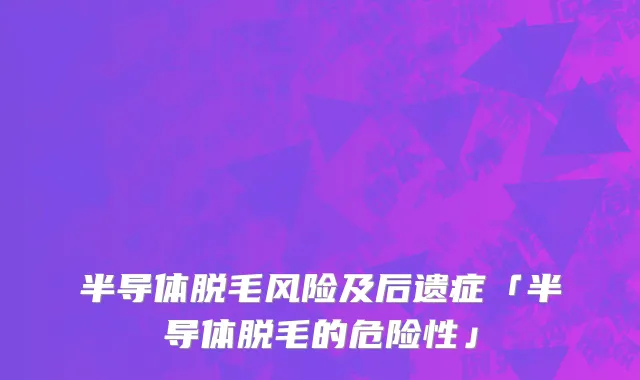 半导体脱毛风险及后遗症「半导体脱毛的危险性」