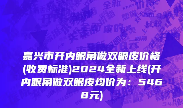 嘉兴市开内眼角做双眼皮价格(收费标准)2024全新上线(开内眼角做双眼皮均价为：5468元)