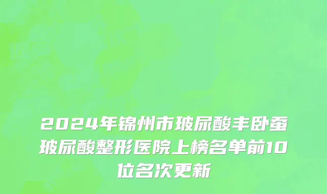 2024年锦州市玻尿酸丰卧蚕玻尿酸整形医院上榜名单前10位名次更新