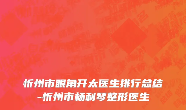 忻州市眼角开太医生排行总结-忻州市杨利琴整形医生