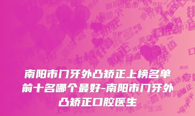 南阳市门牙外凸矫正上榜名单前十名哪个最好-南阳市门牙外凸矫正口腔医生