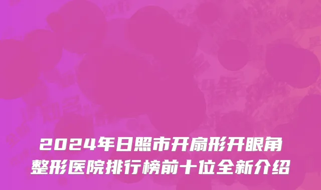 2024年日照市开扇形开眼角整形医院排行榜前十位全新介绍