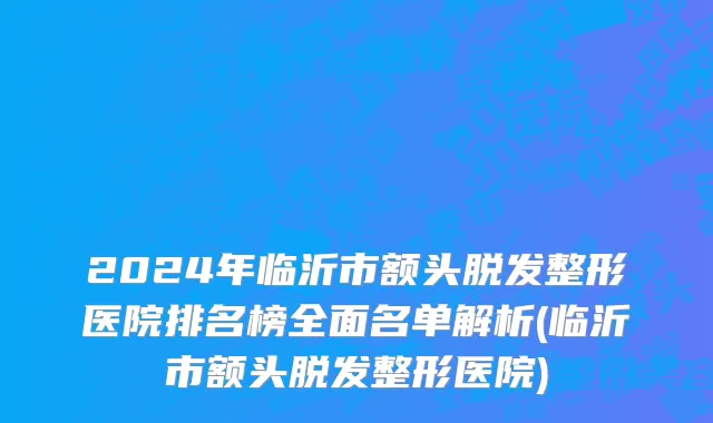 2024年临沂市额头脱发整形医院排名榜全面名单解析(临沂市额头脱发整形医院)