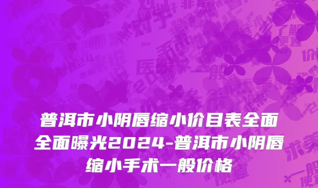 普洱市小阴唇缩小价目表全面全面曝光2024-普洱市小阴唇缩小手术一般价格
