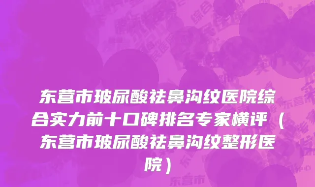 东营市玻尿酸祛鼻沟纹医院综合实力前十口碑排名专家横评（东营市玻尿酸祛鼻沟纹整形医院）