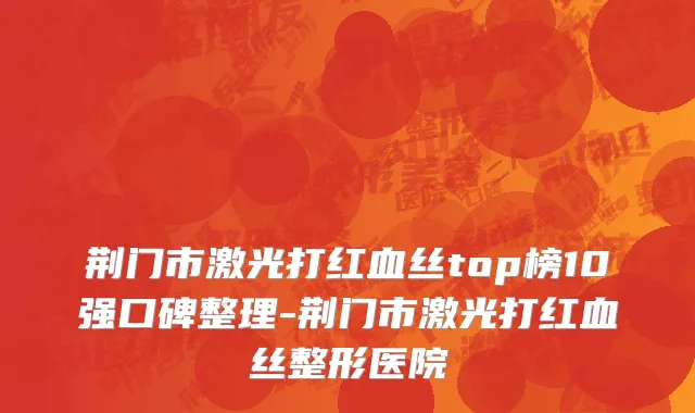 荆门市激光打红血丝top榜10强口碑整理-荆门市激光打红血丝整形医院