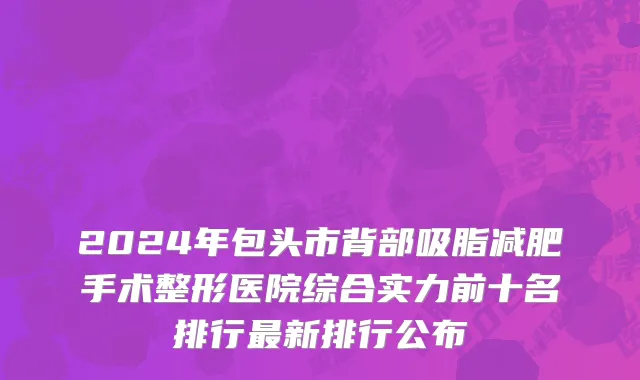 2024年包头市背部吸脂减肥手术整形医院综合实力前十名排行最新排行公布