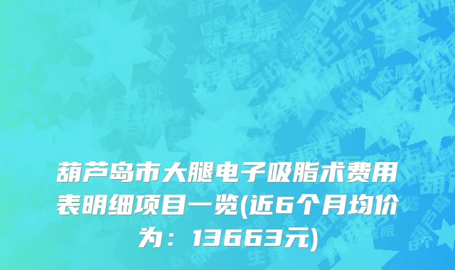 葫芦岛市大腿电子吸脂术费用表明细项目一览(近6个月均价为：13663元)