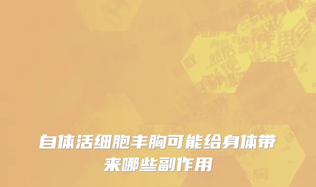 自体活细胞丰胸可能给身体带来哪些副作用