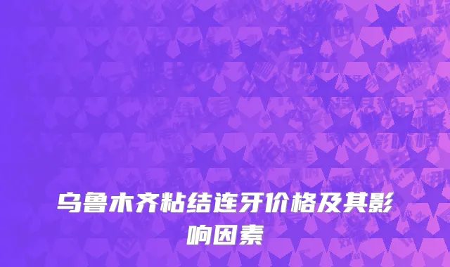 乌鲁木齐粘结连牙价格及其影响因素