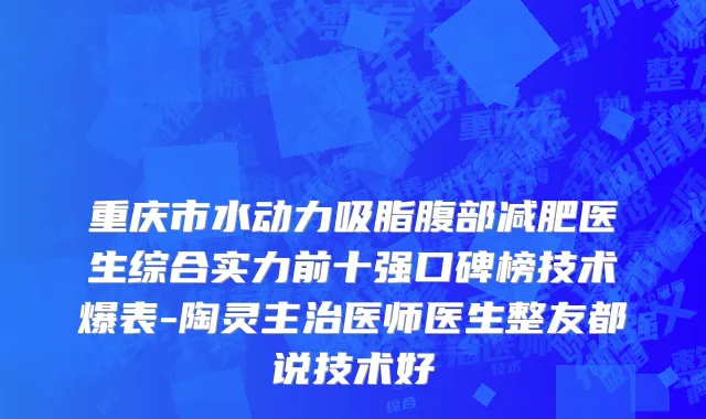 重庆市水动力吸脂腹部减肥医生综合实力前十强口碑榜技术爆表-陶灵主治医师医生整友都说技术好