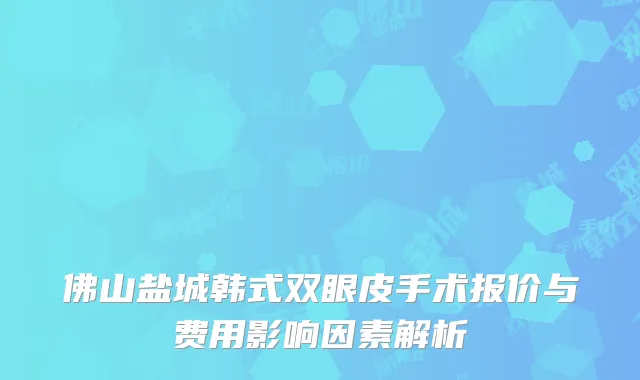 佛山盐城韩式双眼皮手术报价与费用影响因素解析