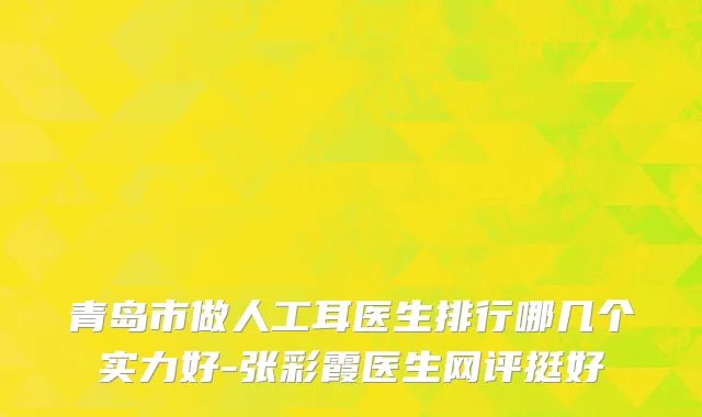青岛市做人工耳医生排行哪几个实力好-张彩霞医生网评挺好