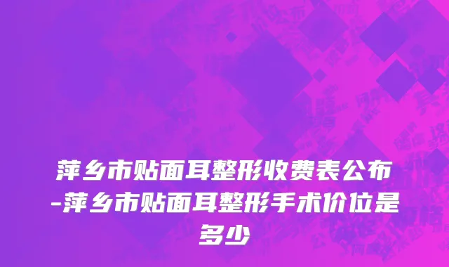 萍乡市贴面耳整形收费表公布-萍乡市贴面耳整形手术价位是多少