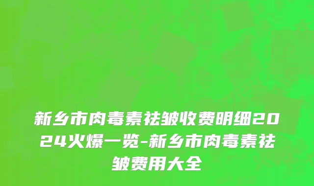 新乡市肉毒素祛皱收费明细2024火爆一览-新乡市肉毒素祛皱费用大全