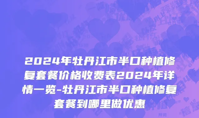 2024年牡丹江市半口种植修复套餐价格收费表2024年详情一览-牡丹江市半口种植修复套餐到哪里做优惠