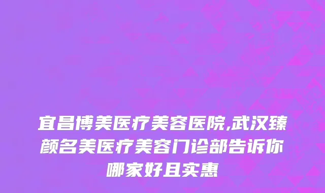 宜昌博美医疗美容医院,武汉臻颜名美医疗美容门诊部告诉你哪家好且实惠