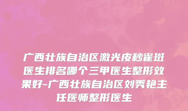 广西壮族自治区激光皮秒雀斑医生排名哪个三甲医生整形效果好-广西壮族自治区刘秀艳主任医师整形医生