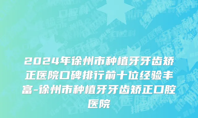 2024年徐州市种植牙牙齿矫正医院口碑排行前十位经验丰富-徐州市种植牙牙齿矫正口腔医院