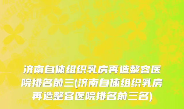 济南自体组织乳房再造整容医院排名前三(济南自体组织乳房再造整容医院排名前三名)
