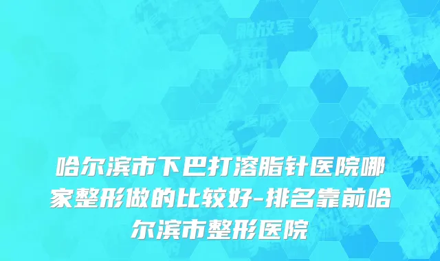 哈尔滨市下巴打溶脂针医院哪家整形做的比较好-排名靠前哈尔滨市整形医院