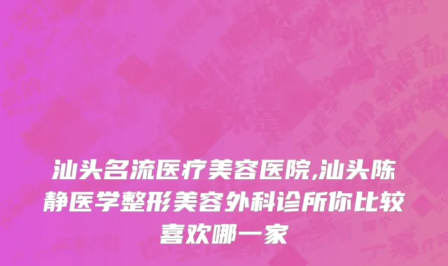 汕头名流医疗美容医院,汕头陈静医学整形美容外科诊所你比较喜欢哪一家
